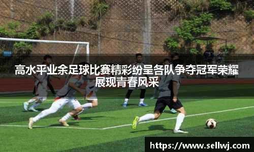 高水平业余足球比赛精彩纷呈各队争夺冠军荣耀展现青春风采