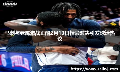 马刺与老鹰激战正酣2月13日精彩对决引发球迷热议