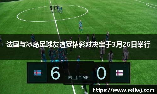 法国与冰岛足球友谊赛精彩对决定于3月26日举行