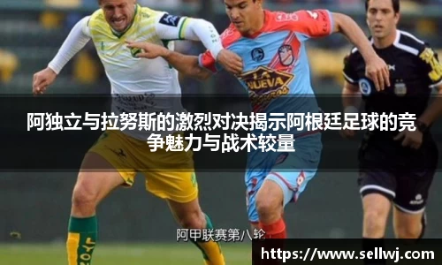 阿独立与拉努斯的激烈对决揭示阿根廷足球的竞争魅力与战术较量