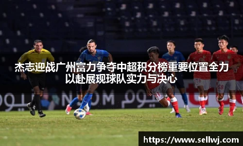 杰志迎战广州富力争夺中超积分榜重要位置全力以赴展现球队实力与决心