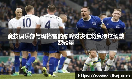 竞技俱乐部与堤格雷的巅峰对决谁将赢得这场激烈较量