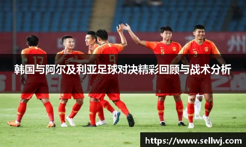 韩国与阿尔及利亚足球对决精彩回顾与战术分析