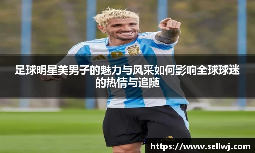 足球明星美男子的魅力与风采如何影响全球球迷的热情与追随