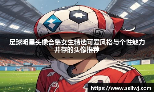 足球明星头像合集女生精选可爱风格与个性魅力并存的头像推荐
