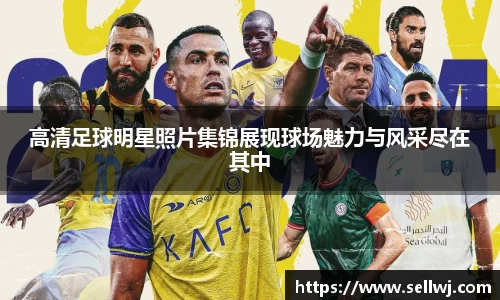高清足球明星照片集锦展现球场魅力与风采尽在其中