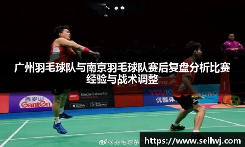广州羽毛球队与南京羽毛球队赛后复盘分析比赛经验与战术调整