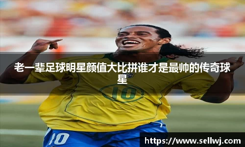 老一辈足球明星颜值大比拼谁才是最帅的传奇球星