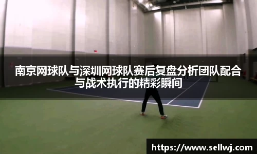 南京网球队与深圳网球队赛后复盘分析团队配合与战术执行的精彩瞬间